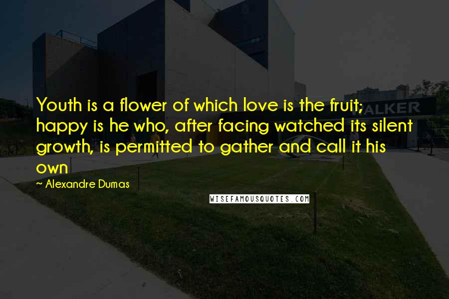 Alexandre Dumas Quotes: Youth is a flower of which love is the fruit; happy is he who, after facing watched its silent growth, is permitted to gather and call it his own