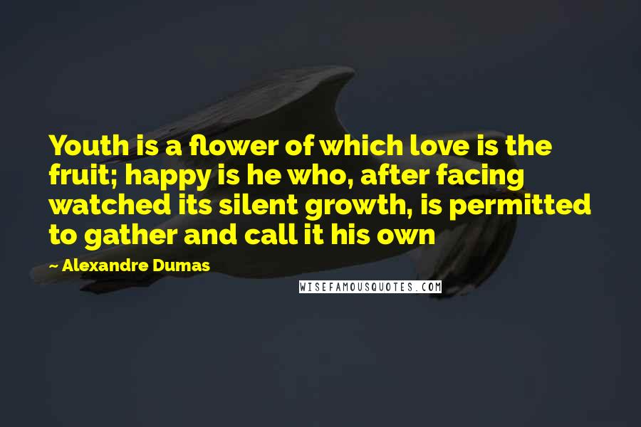Alexandre Dumas Quotes: Youth is a flower of which love is the fruit; happy is he who, after facing watched its silent growth, is permitted to gather and call it his own