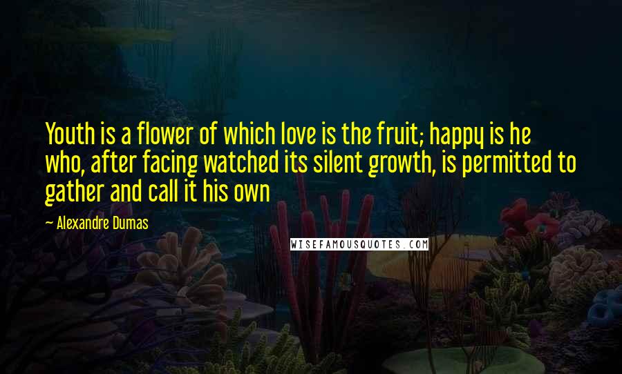Alexandre Dumas Quotes: Youth is a flower of which love is the fruit; happy is he who, after facing watched its silent growth, is permitted to gather and call it his own