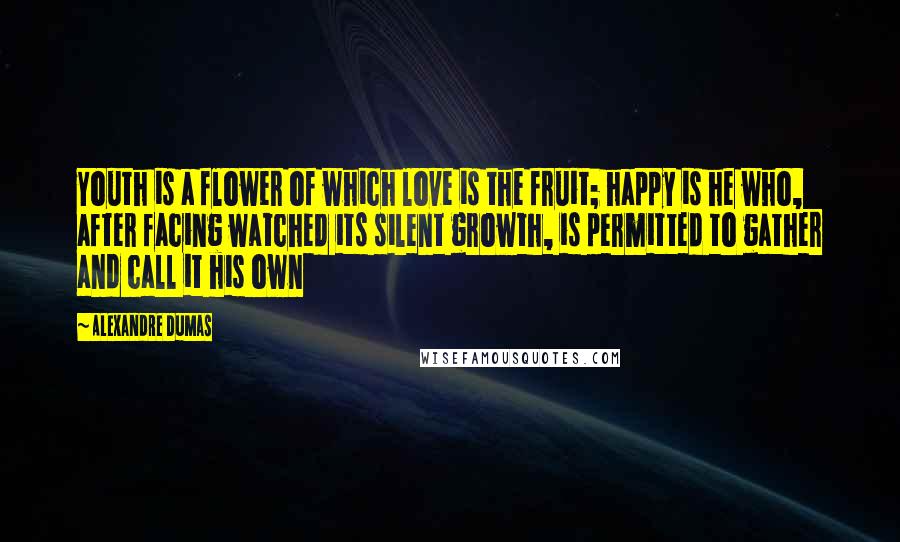 Alexandre Dumas Quotes: Youth is a flower of which love is the fruit; happy is he who, after facing watched its silent growth, is permitted to gather and call it his own