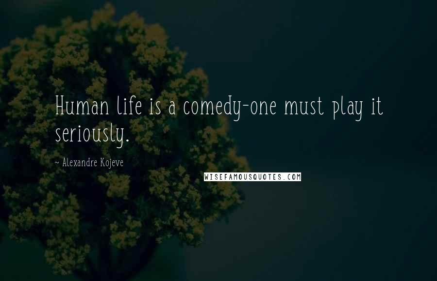 Alexandre Kojeve Quotes: Human life is a comedy-one must play it seriously.