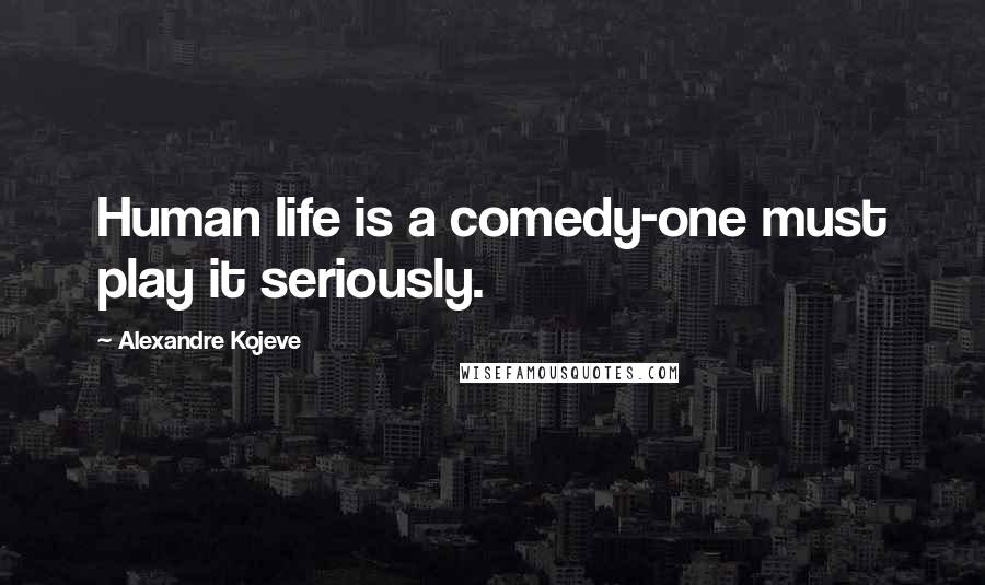 Alexandre Kojeve Quotes: Human life is a comedy-one must play it seriously.