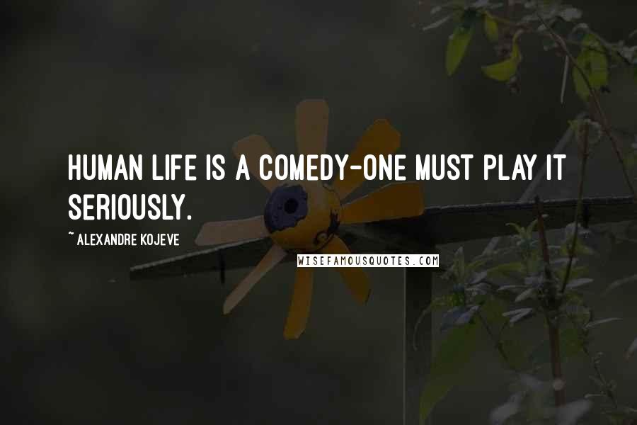 Alexandre Kojeve Quotes: Human life is a comedy-one must play it seriously.