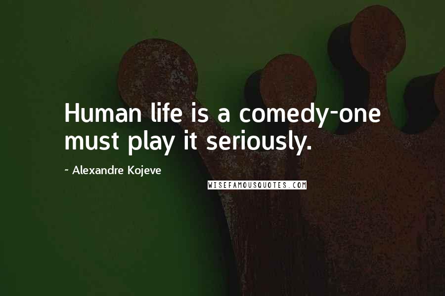 Alexandre Kojeve Quotes: Human life is a comedy-one must play it seriously.