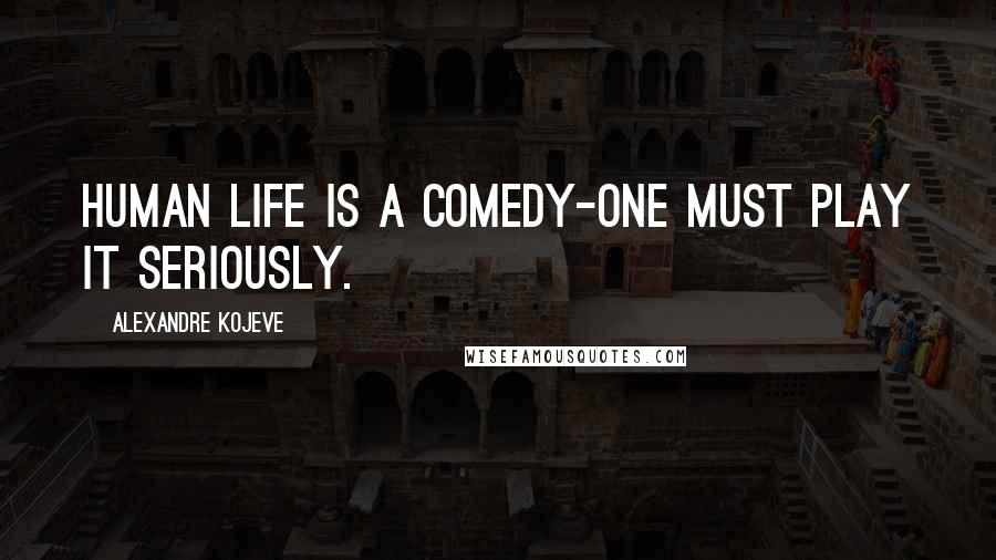 Alexandre Kojeve Quotes: Human life is a comedy-one must play it seriously.