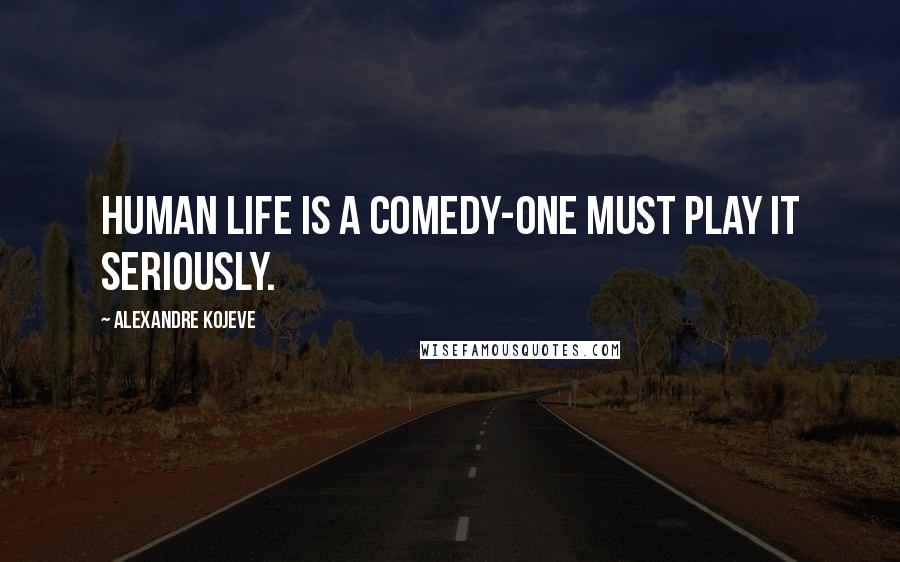 Alexandre Kojeve Quotes: Human life is a comedy-one must play it seriously.