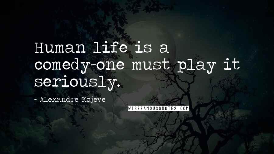 Alexandre Kojeve Quotes: Human life is a comedy-one must play it seriously.