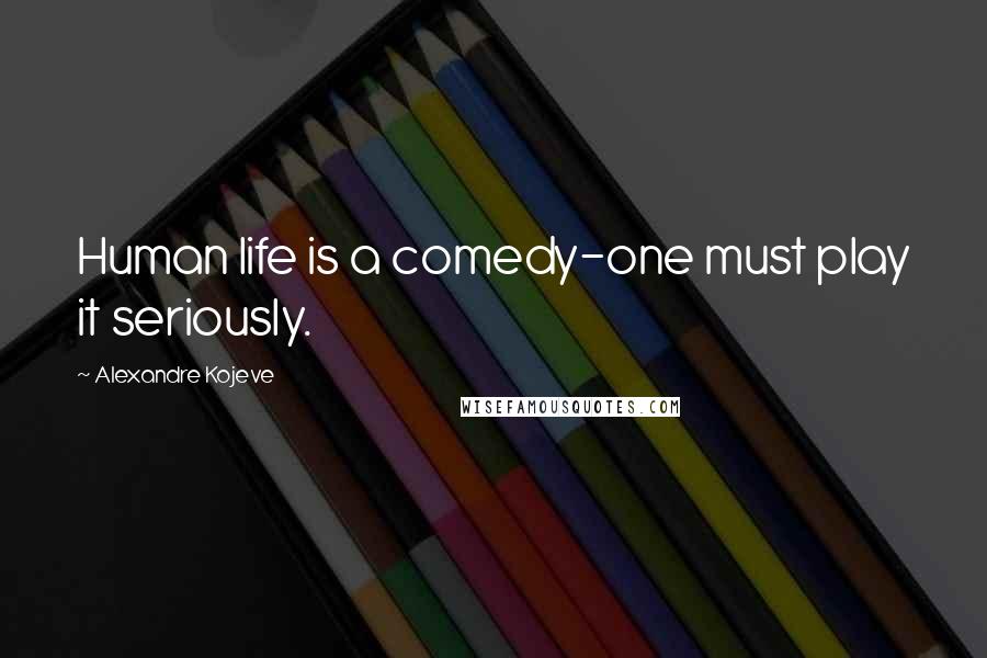 Alexandre Kojeve Quotes: Human life is a comedy-one must play it seriously.