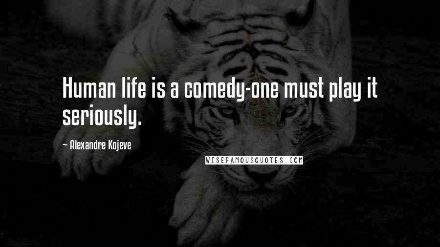 Alexandre Kojeve Quotes: Human life is a comedy-one must play it seriously.