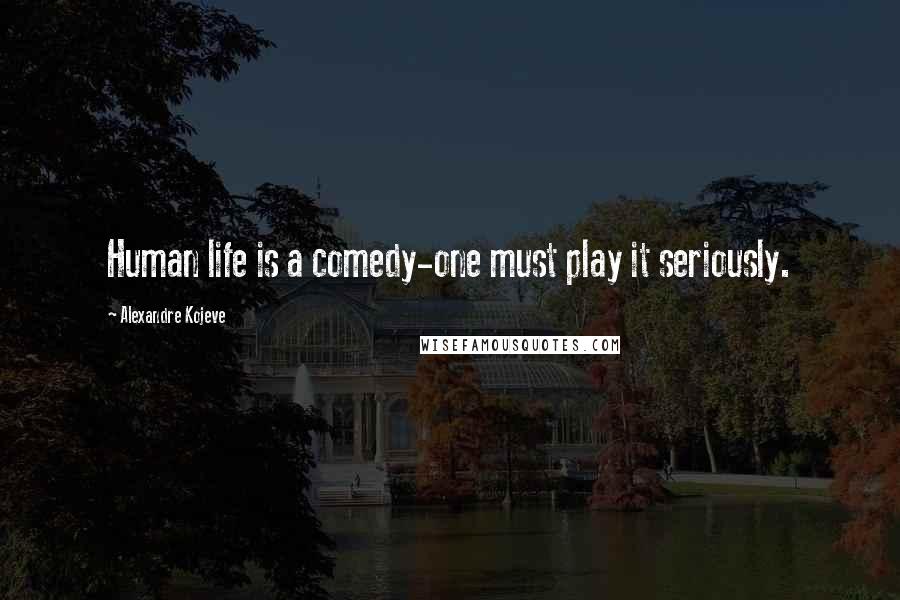 Alexandre Kojeve Quotes: Human life is a comedy-one must play it seriously.