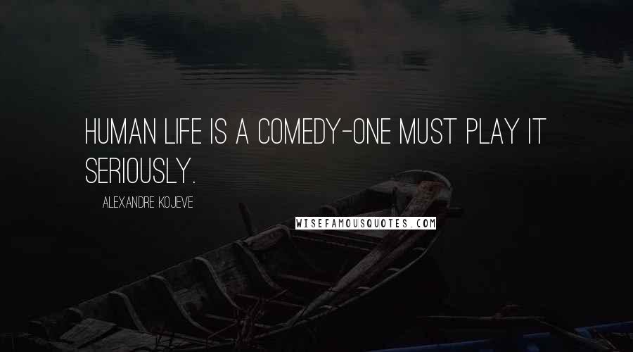 Alexandre Kojeve Quotes: Human life is a comedy-one must play it seriously.