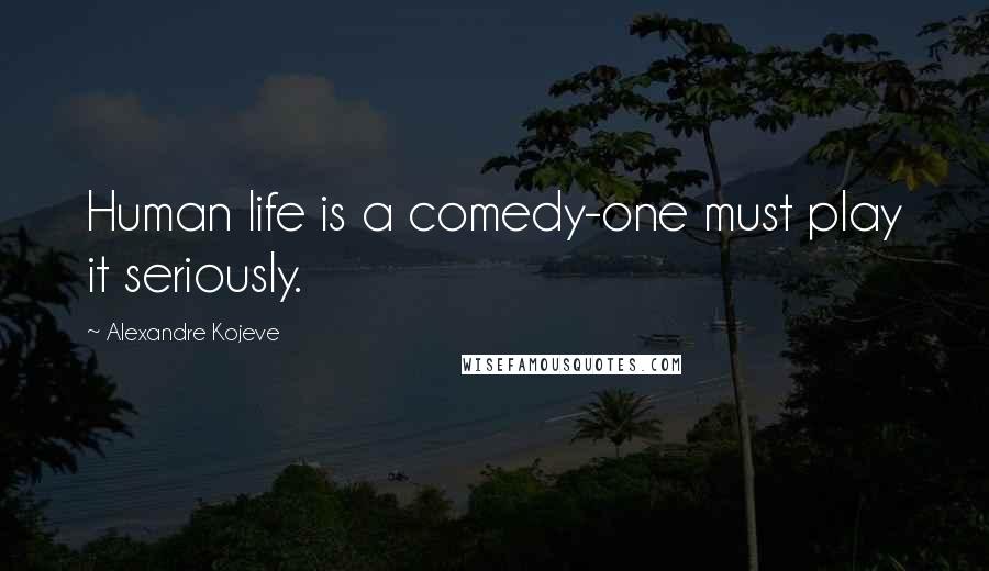 Alexandre Kojeve Quotes: Human life is a comedy-one must play it seriously.