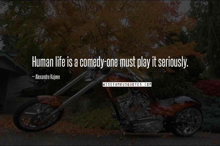 Alexandre Kojeve Quotes: Human life is a comedy-one must play it seriously.