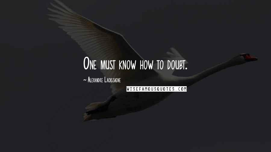 Alexandre Lacassagne Quotes: One must know how to doubt.