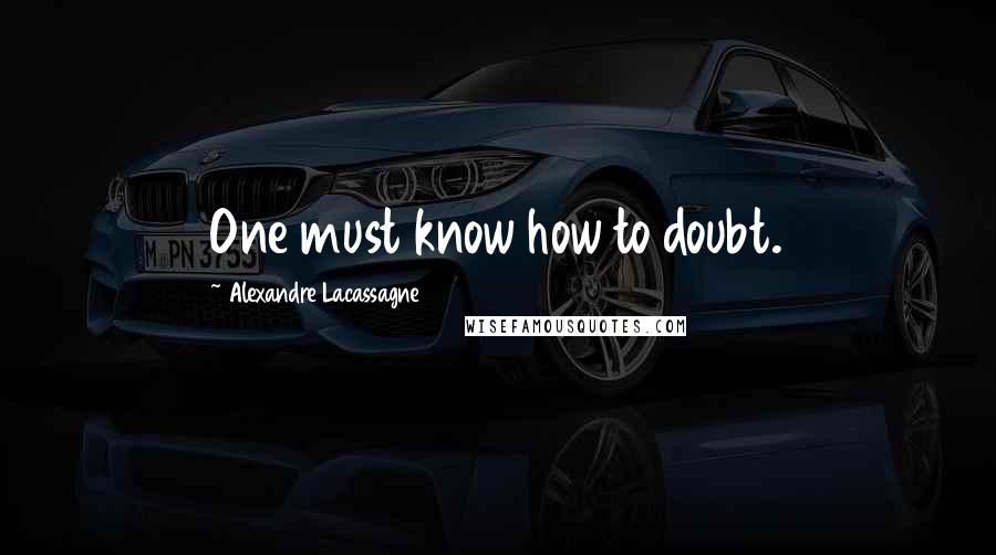 Alexandre Lacassagne Quotes: One must know how to doubt.