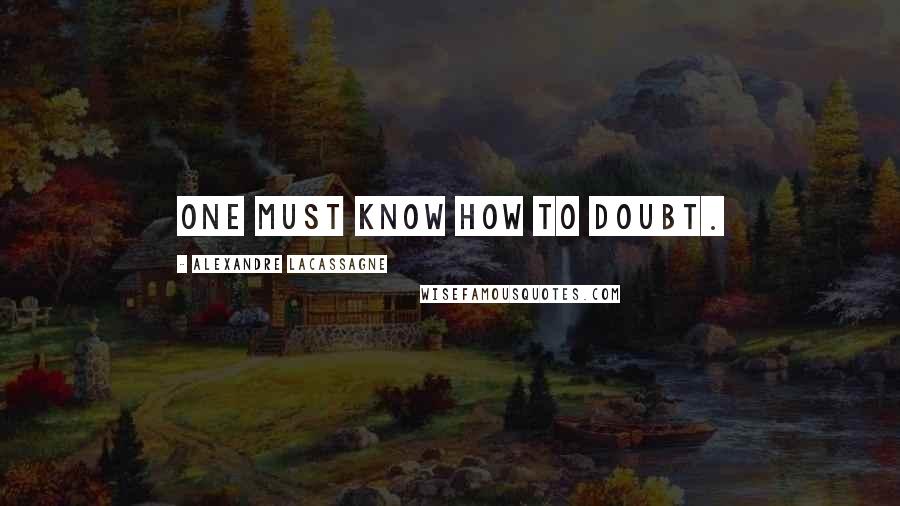 Alexandre Lacassagne Quotes: One must know how to doubt.