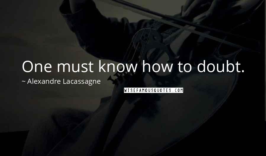 Alexandre Lacassagne Quotes: One must know how to doubt.
