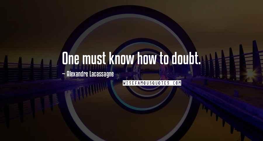 Alexandre Lacassagne Quotes: One must know how to doubt.