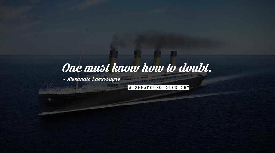 Alexandre Lacassagne Quotes: One must know how to doubt.