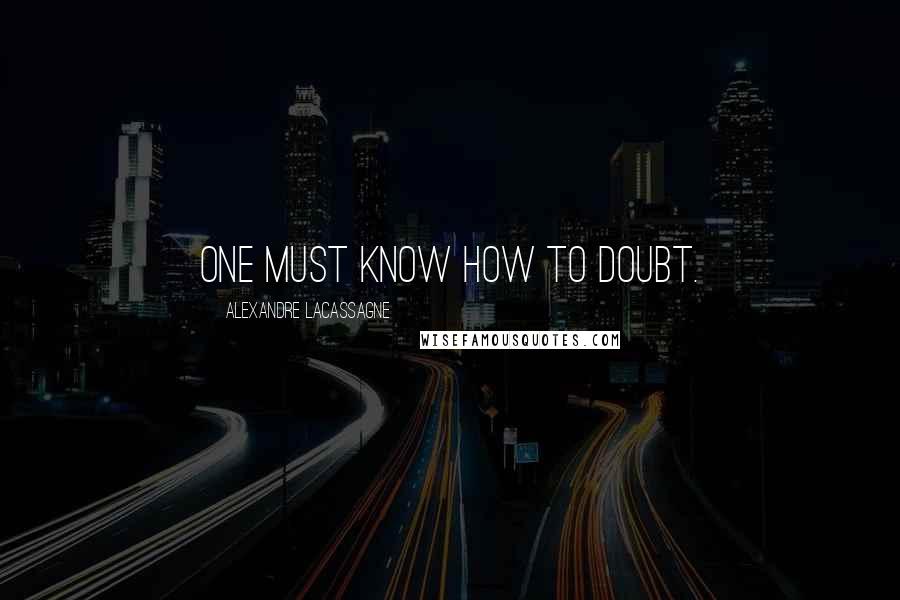 Alexandre Lacassagne Quotes: One must know how to doubt.