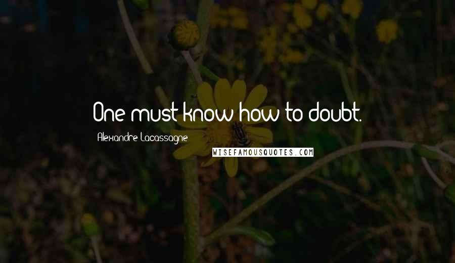 Alexandre Lacassagne Quotes: One must know how to doubt.