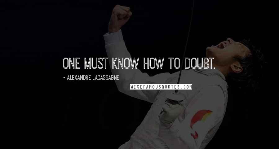 Alexandre Lacassagne Quotes: One must know how to doubt.