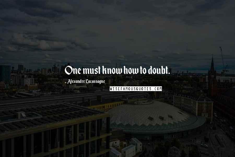 Alexandre Lacassagne Quotes: One must know how to doubt.