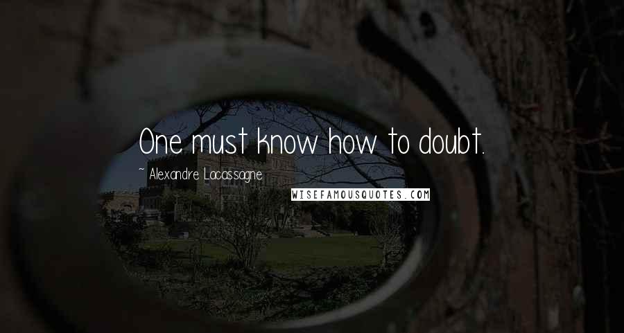 Alexandre Lacassagne Quotes: One must know how to doubt.