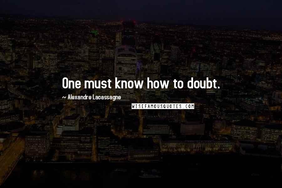 Alexandre Lacassagne Quotes: One must know how to doubt.