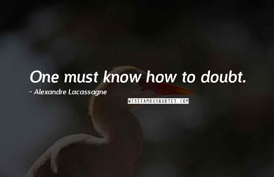 Alexandre Lacassagne Quotes: One must know how to doubt.