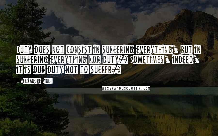 Alexandre Vinet Quotes: Duty does not consist in suffering everything, but in suffering everything for duty. Sometimes, indeed, it is our duty not to suffer.