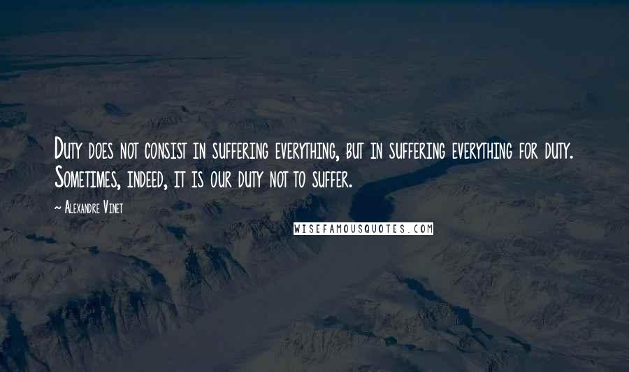 Alexandre Vinet Quotes: Duty does not consist in suffering everything, but in suffering everything for duty. Sometimes, indeed, it is our duty not to suffer.
