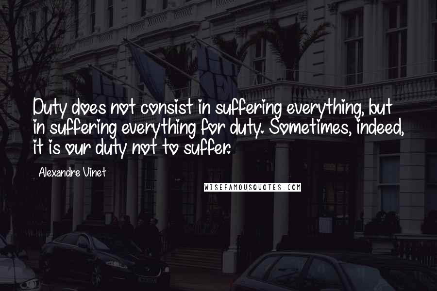 Alexandre Vinet Quotes: Duty does not consist in suffering everything, but in suffering everything for duty. Sometimes, indeed, it is our duty not to suffer.