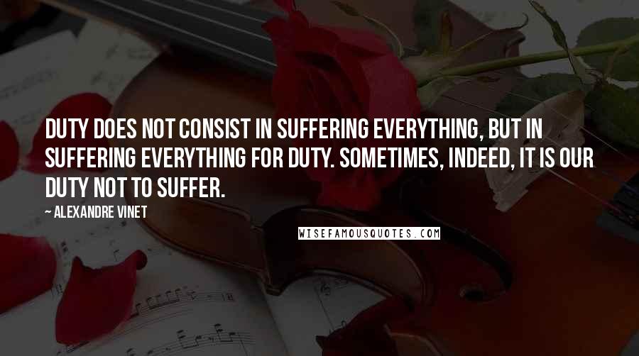 Alexandre Vinet Quotes: Duty does not consist in suffering everything, but in suffering everything for duty. Sometimes, indeed, it is our duty not to suffer.