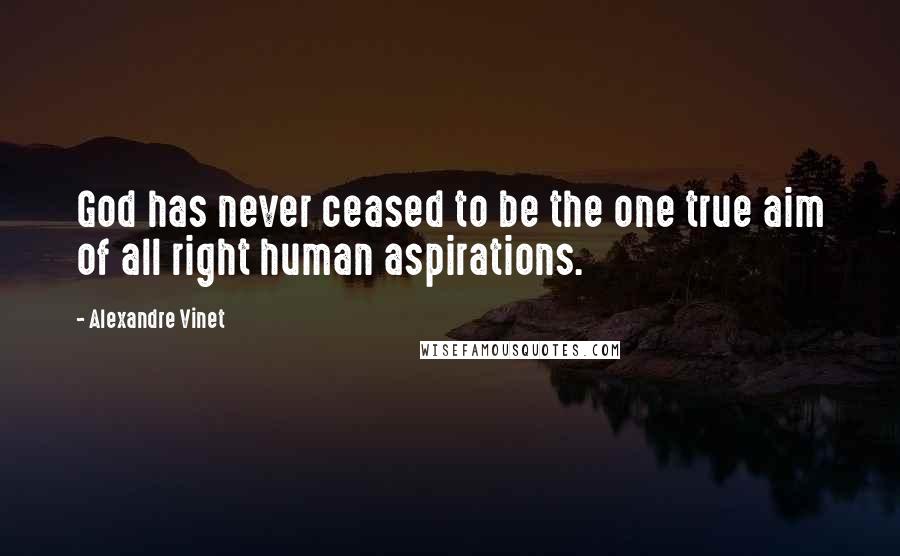 Alexandre Vinet Quotes: God has never ceased to be the one true aim of all right human aspirations.