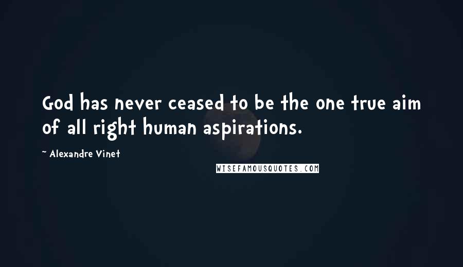 Alexandre Vinet Quotes: God has never ceased to be the one true aim of all right human aspirations.