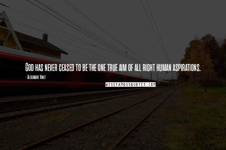 Alexandre Vinet Quotes: God has never ceased to be the one true aim of all right human aspirations.