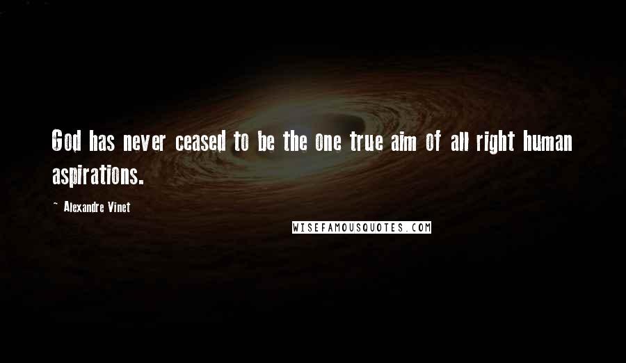 Alexandre Vinet Quotes: God has never ceased to be the one true aim of all right human aspirations.