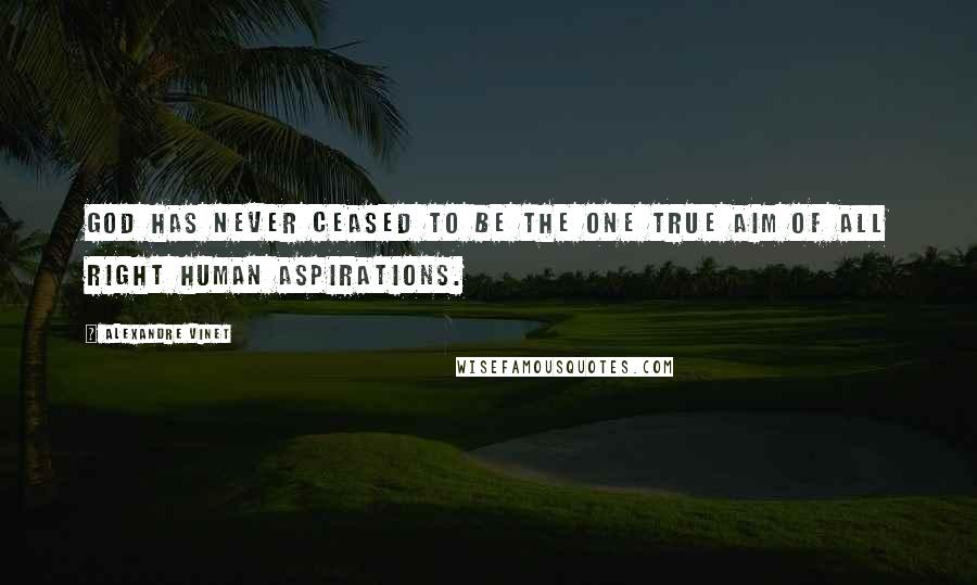 Alexandre Vinet Quotes: God has never ceased to be the one true aim of all right human aspirations.