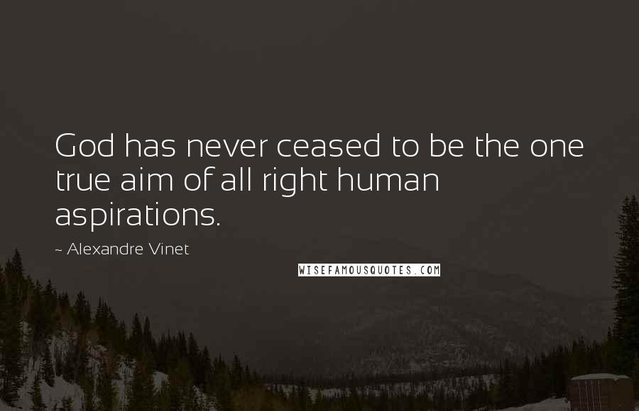 Alexandre Vinet Quotes: God has never ceased to be the one true aim of all right human aspirations.