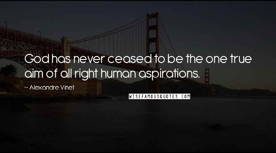 Alexandre Vinet Quotes: God has never ceased to be the one true aim of all right human aspirations.