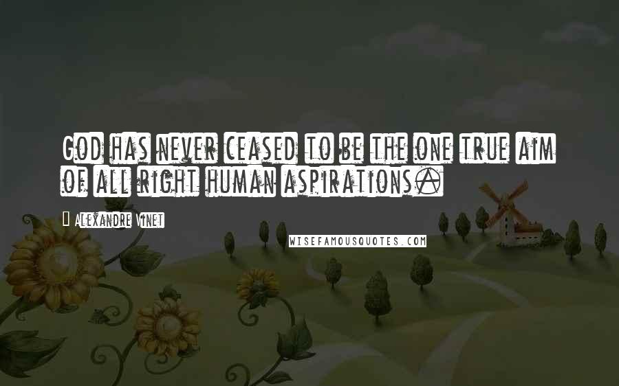 Alexandre Vinet Quotes: God has never ceased to be the one true aim of all right human aspirations.