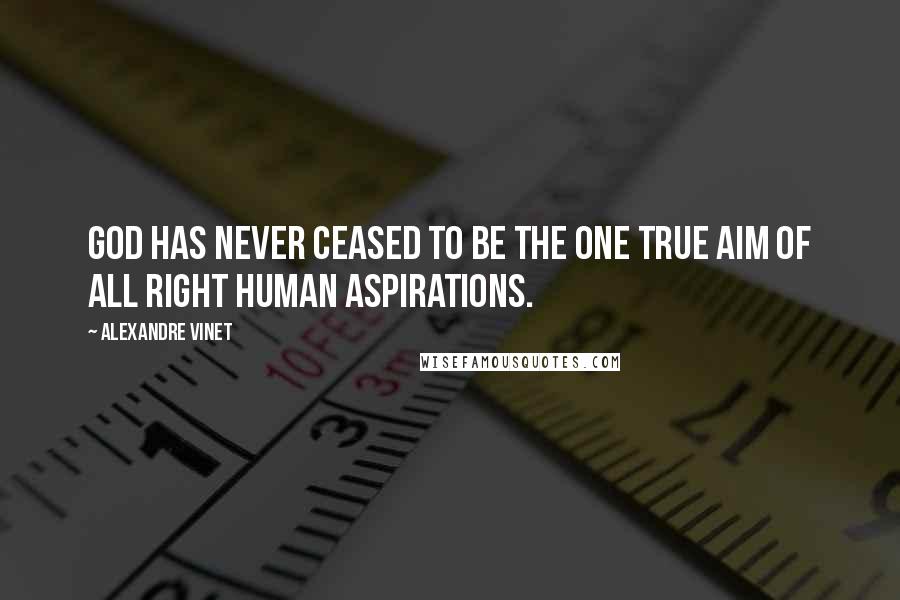 Alexandre Vinet Quotes: God has never ceased to be the one true aim of all right human aspirations.