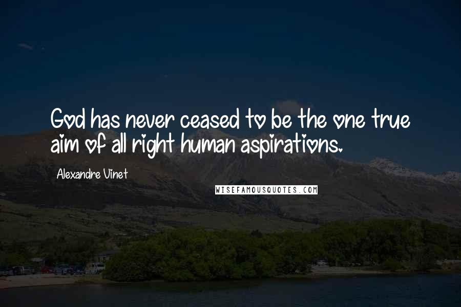 Alexandre Vinet Quotes: God has never ceased to be the one true aim of all right human aspirations.