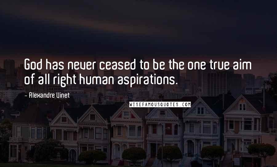 Alexandre Vinet Quotes: God has never ceased to be the one true aim of all right human aspirations.