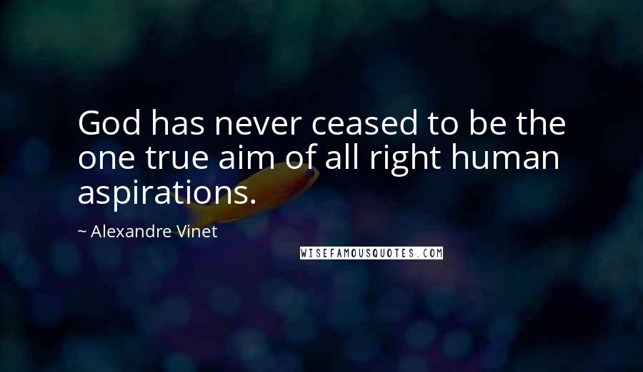 Alexandre Vinet Quotes: God has never ceased to be the one true aim of all right human aspirations.