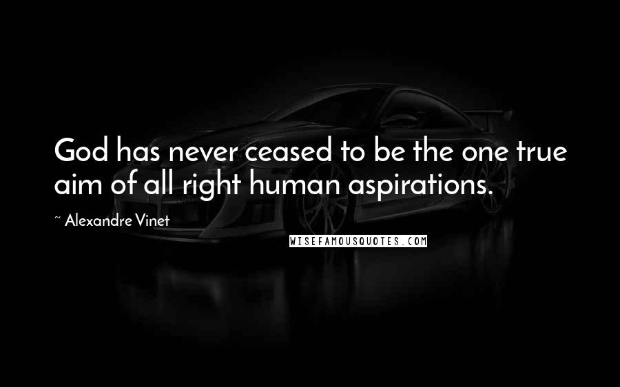 Alexandre Vinet Quotes: God has never ceased to be the one true aim of all right human aspirations.