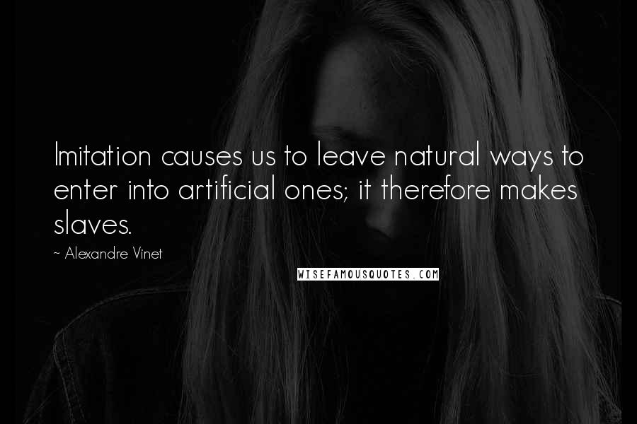 Alexandre Vinet Quotes: Imitation causes us to leave natural ways to enter into artificial ones; it therefore makes slaves.