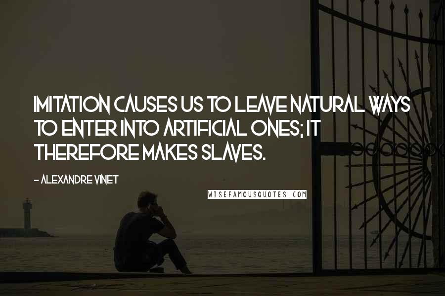 Alexandre Vinet Quotes: Imitation causes us to leave natural ways to enter into artificial ones; it therefore makes slaves.