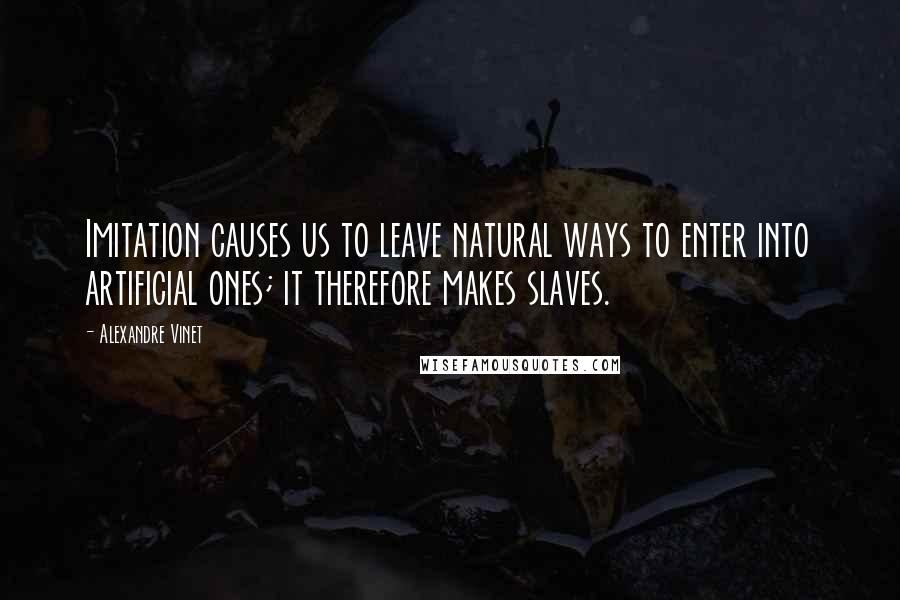 Alexandre Vinet Quotes: Imitation causes us to leave natural ways to enter into artificial ones; it therefore makes slaves.